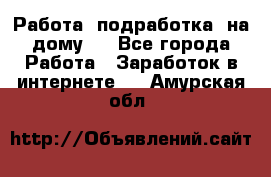 Работа (подработка) на дому   - Все города Работа » Заработок в интернете   . Амурская обл.